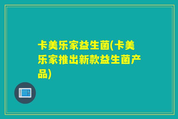 卡美乐家益生菌(卡美乐家推出新款益生菌产品)