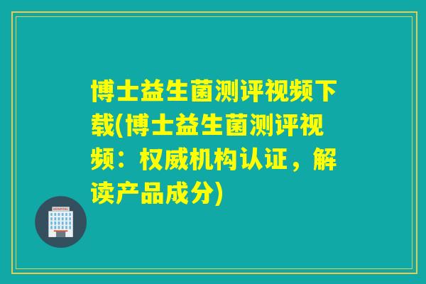 博士益生菌测评视频下载(博士益生菌测评视频：权威机构认证，解读产品成分)