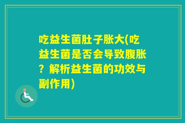吃益生菌肚子胀大(吃益生菌是否会导致？解析益生菌的功效与副作用)