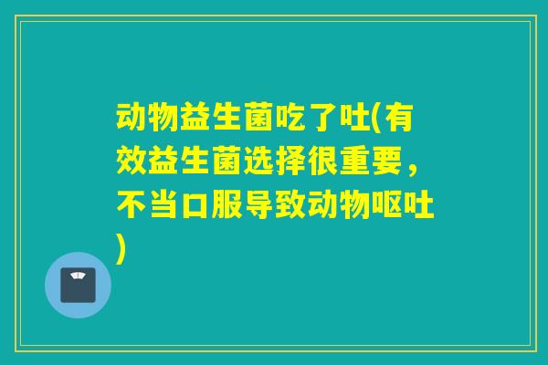 动物益生菌吃了吐(有效益生菌选择很重要，不当口服导致动物)