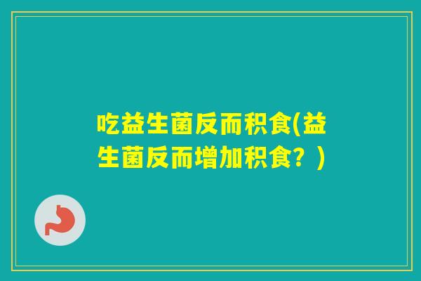 吃益生菌反而积食(益生菌反而增加积食？)