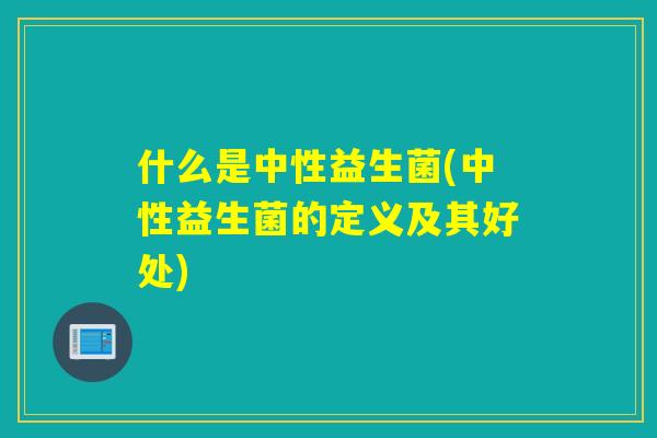 什么是中性益生菌(中性益生菌的定义及其好处) 什么是中性益生菌(中性益生菌的定义及其好处)