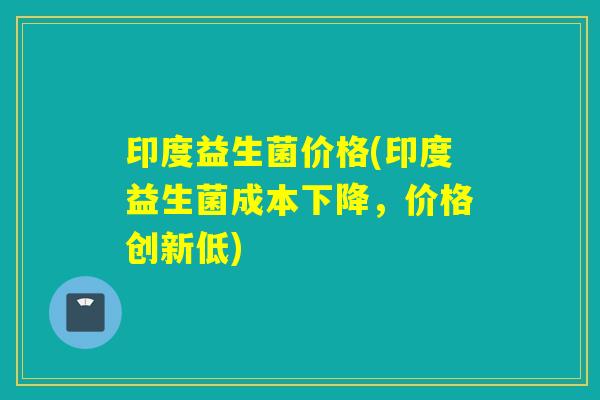 印度益生菌价格(印度益生菌成本下降，价格创新低)
