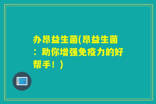办昂益生菌(昂益生菌：助你增强力的好帮手！)