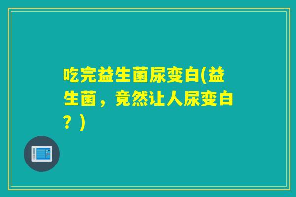 吃完益生菌尿变白(益生菌，竟然让人尿变白？)
