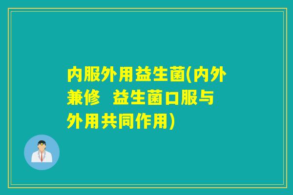 内服外用益生菌(内外兼修  益生菌口服与外用共同作用)