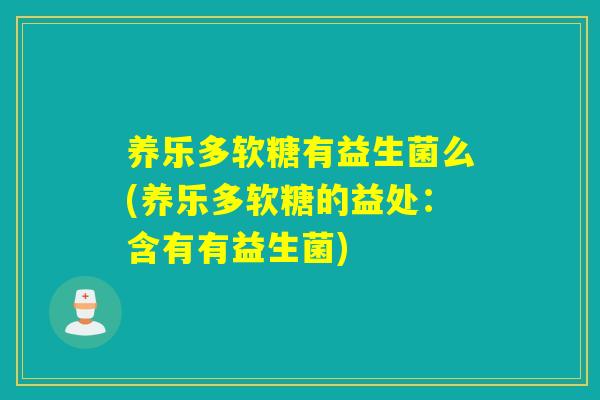 养乐多软糖有益生菌么(养乐多软糖的益处：含有有益生菌)