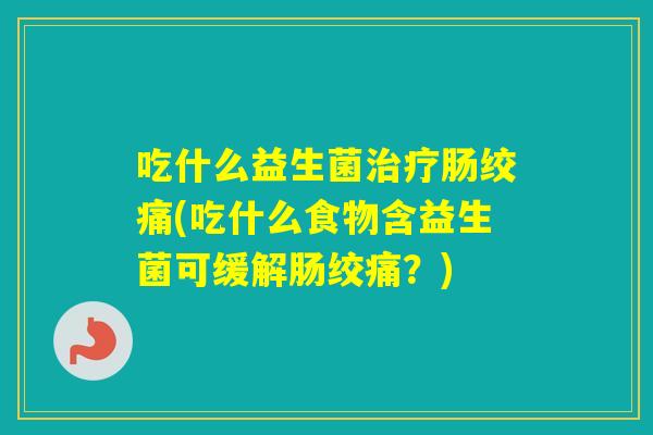 吃什么益生菌肠绞痛(吃什么食物含益生菌可缓解肠绞痛？)