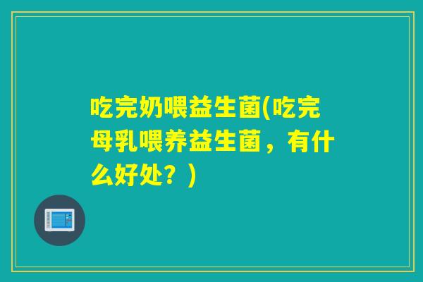 吃完奶喂益生菌(吃完母乳喂养益生菌，有什么好处？)