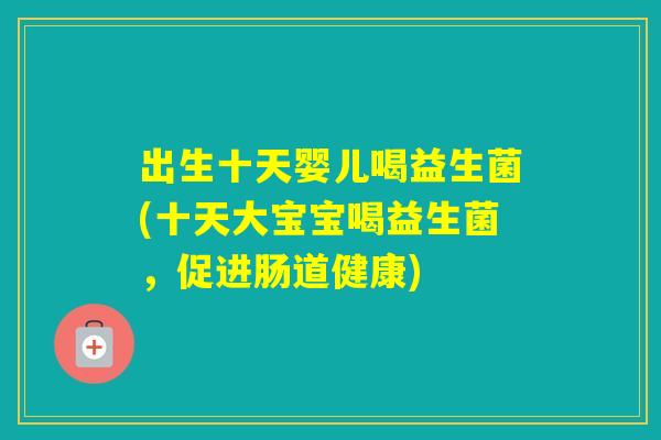 出生十天婴儿喝益生菌(十天大宝宝喝益生菌,促进肠道健康) 出生十天婴儿喝益生菌(十天大宝宝喝益生菌,促进肠道健康)