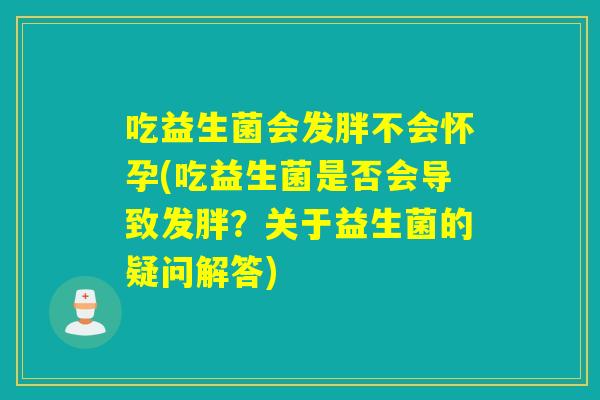 吃益生菌会发胖不会怀孕(吃益生菌是否会导致发胖？关于益生菌的疑问解答)