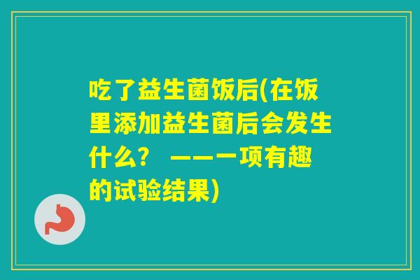 吃了益生菌饭后(在饭里添加益生菌后会发生什么？ ——一项有趣的试验结果)