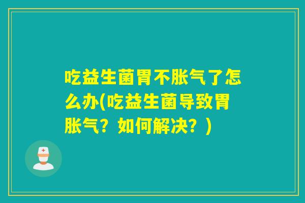 吃益生菌胃不了怎么办(吃益生菌导致胃？如何解决？)