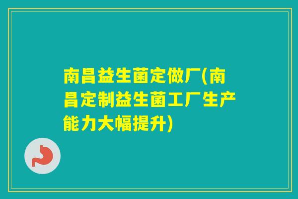 南昌益生菌定做厂(南昌定制益生菌工厂生产能力大幅提升)