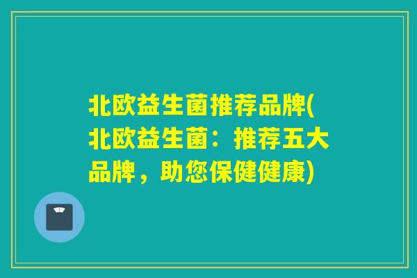 北欧益生菌推荐品牌(北欧益生菌：推荐五大品牌，助您保健健康)