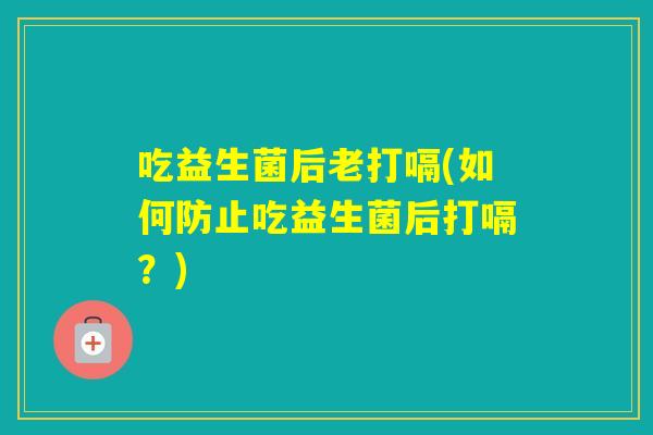 吃益生菌后老打嗝(如何防止吃益生菌后打嗝？)