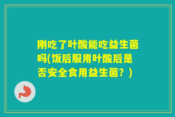 刚吃了叶酸能吃益生菌吗(饭后服用叶酸后是否安全食用益生菌？)