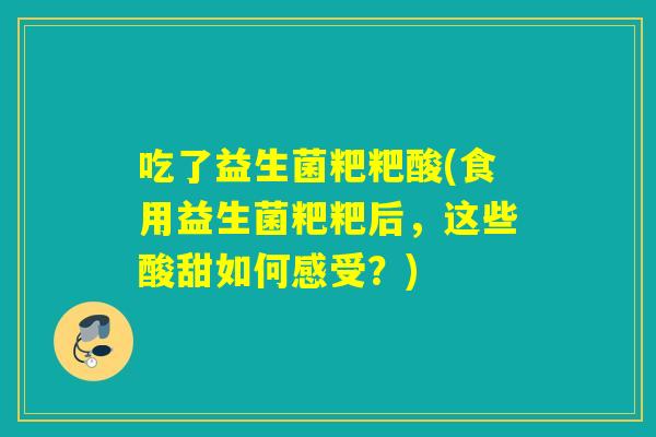 吃了益生菌粑粑酸(食用益生菌粑粑后，这些酸甜如何感受？)