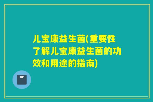 儿宝康益生菌(重要性了解儿宝康益生菌的功效和用途的指南)