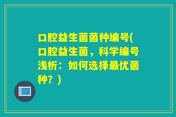 口腔益生菌菌种编号(口腔益生菌，科学编号浅析：如何选择优菌种？)