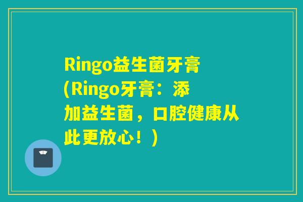 Ringo益生菌牙膏(Ringo牙膏：添加益生菌，口腔健康从此更放心！)