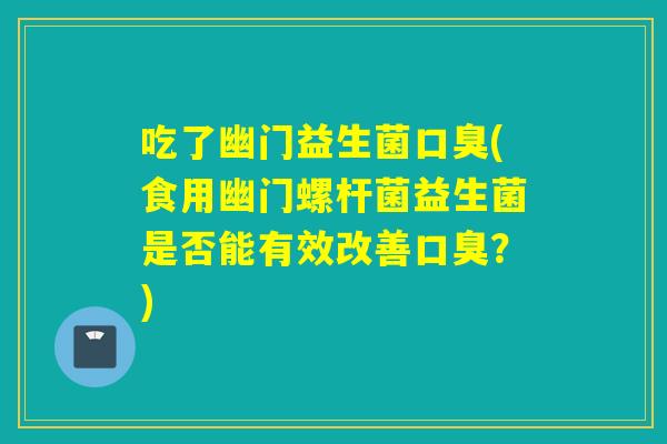 吃了幽门益生菌(食用幽门螺杆菌益生菌是否能有效改善？)