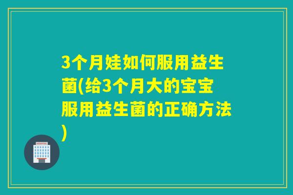 3个月娃如何服用益生菌(给3个月大的宝宝服用益生菌的正确方法)