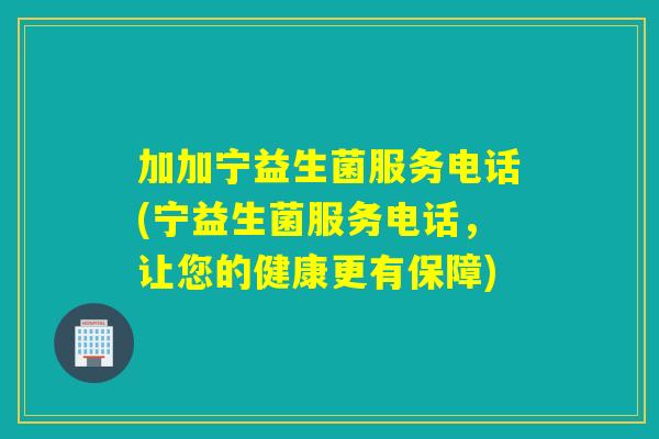 加加宁益生菌服务电话(宁益生菌服务电话，让您的健康更有保障)
