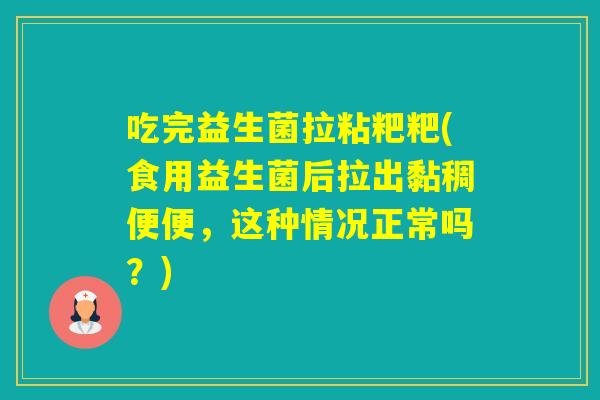 吃完益生菌拉粘粑粑(食用益生菌后拉出黏稠便便,这种情况正常吗?) 吃完益生菌拉粘粑粑(食用益生菌后拉出黏稠便便,这种情况正常吗?)