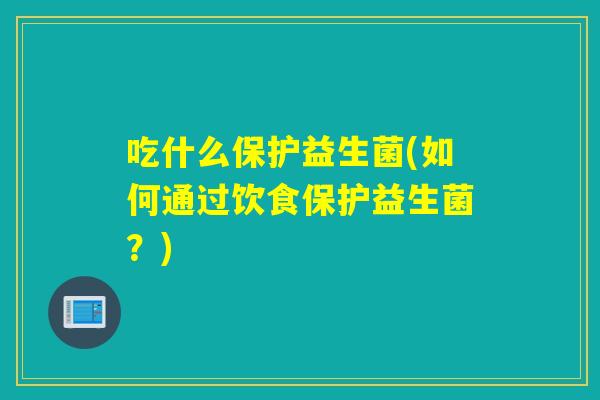 吃什么保护益生菌(如何通过饮食保护益生菌?) 吃什么保护益生菌(如何通过饮食保护益生菌?)