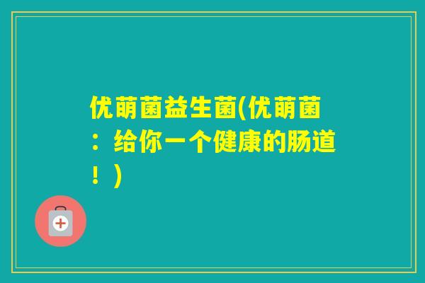 优萌菌益生菌(优萌菌:给你一个健康的肠道!) 优萌菌益生菌(优萌菌:给你一个健康的肠道!)