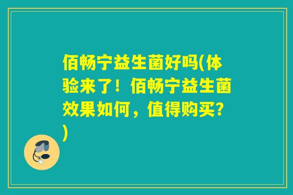 佰畅宁益生菌好吗(体验来了！佰畅宁益生菌效果如何，值得购买？)