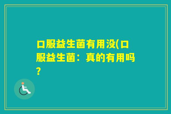 口服益生菌有用没(口服益生菌:真的有用吗? 口服益生菌有用没(口服益生菌:真的有用吗?