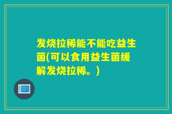 发烧拉稀能不能吃益生菌(可以食用益生菌缓解发烧拉稀。)