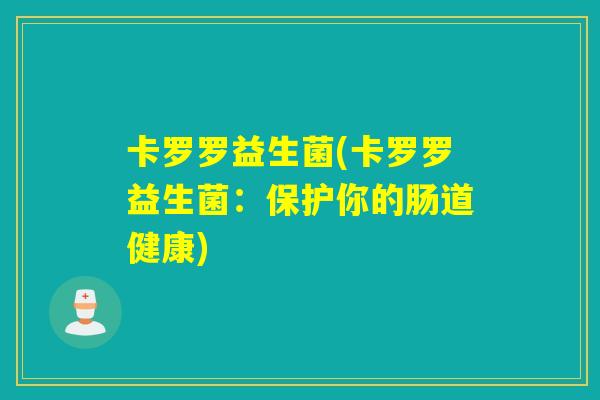 卡罗罗益生菌(卡罗罗益生菌:保护你的肠道健康) 卡罗罗益生菌(卡罗罗益生菌:保护你的肠道健康)
