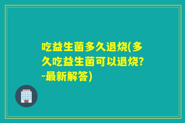 吃益生菌多久退烧(多久吃益生菌可以退烧？-新解答)