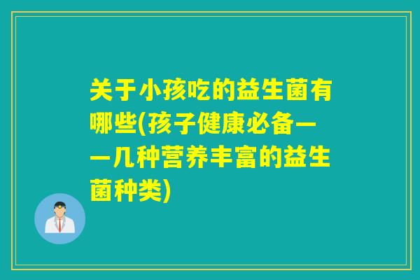 关于小孩吃的益生菌有哪些(孩子健康必备——几种营养丰富的益生菌种类)