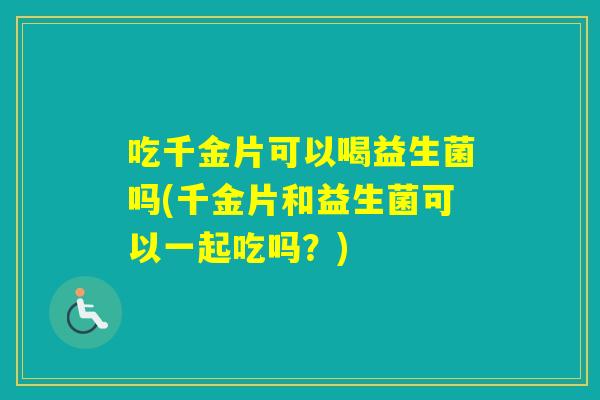 吃千金片可以喝益生菌吗(千金片和益生菌可以一起吃吗?) 吃千金片可以喝益生菌吗(千金片和益生菌可以一起吃吗?)