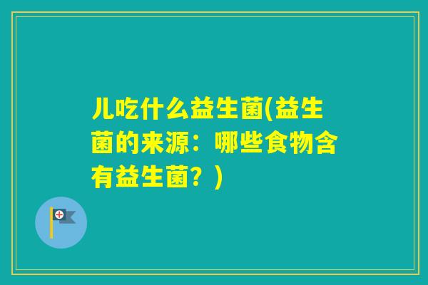 儿吃什么益生菌(益生菌的来源:哪些食物含有益生菌?) 儿吃什么益生菌(益生菌的来源:哪些食物含有益生菌?)