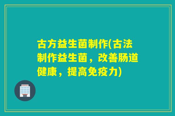 古方益生菌制作(古法制作益生菌，改善肠道健康，提高力)