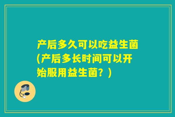 产后多久可以吃益生菌(产后多长时间可以开始服用益生菌？)