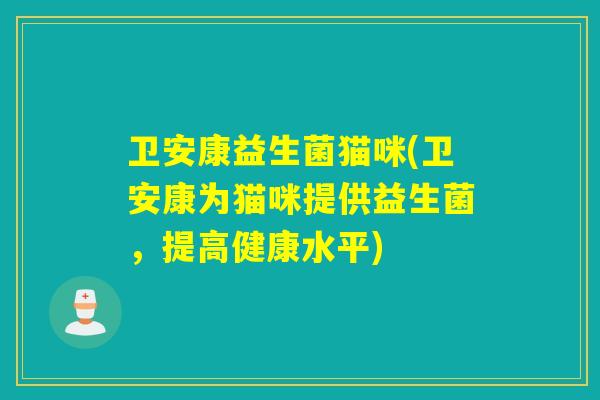 卫安康益生菌猫咪(卫安康为猫咪提供益生菌,提高健康水平) 卫安康益生菌猫咪(卫安康为猫咪提供益生菌,提高健康水平)