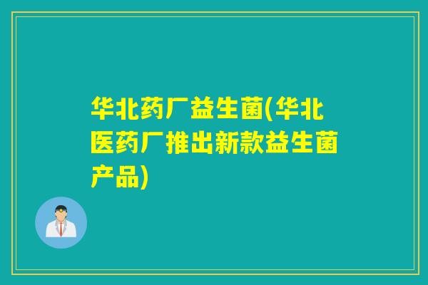 华北药厂益生菌(华北医药厂推出新款益生菌产品)