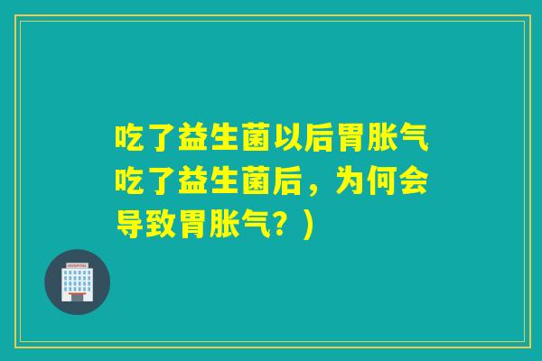 吃了益生菌以后胃吃了益生菌后，为何会导致胃？)