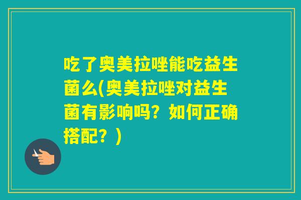 吃了奥美拉唑能吃益生菌么(奥美拉唑对益生菌有影响吗?如何正确搭配?) 吃了奥美拉唑能吃益生菌么(奥美拉唑对益生菌有影响吗?如何正确搭配?)