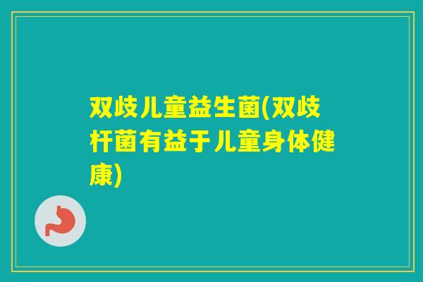 双歧儿童益生菌(双歧杆菌有益于儿童身体健康)