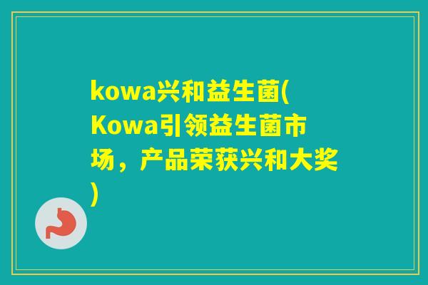 kowa兴和益生菌(Kowa引领益生菌市场,产品荣获兴和大奖) kowa兴和益生菌(Kowa引领益生菌市场,产品荣获兴和大奖)