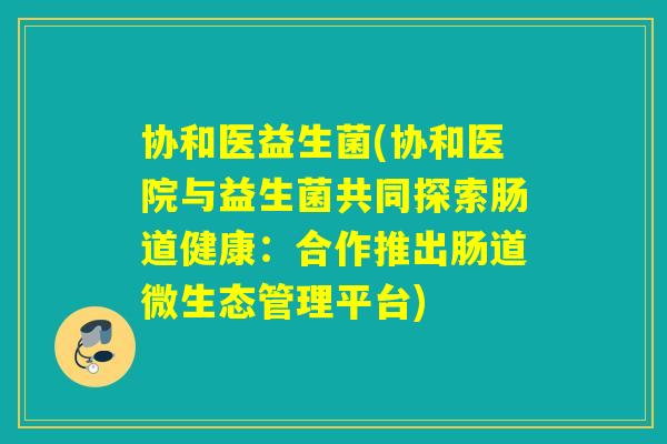 协和医益生菌(协和医院与益生菌共同探索肠道健康:合作推出肠道微生态管理平台) 协和医益生菌(协和医院与益生菌共同探索肠道健康:合作推出肠道微生态管理平台)