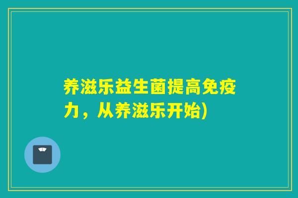 养滋乐益生菌提高力,从养滋乐开始) 养滋乐益生菌提高力,从养滋乐开始)