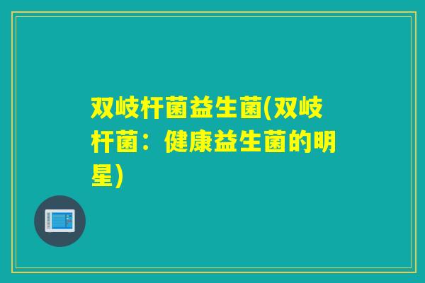 双岐杆菌益生菌(双岐杆菌：健康益生菌的明星)